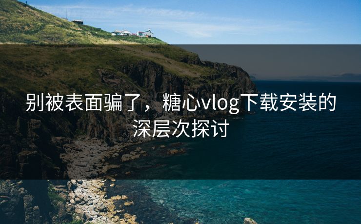 别被表面骗了，糖心vlog下载安装的深层次探讨