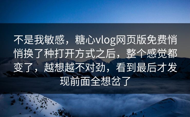 不是我敏感，糖心vlog网页版免费悄悄换了种打开方式之后，整个感觉都变了，越想越不对劲，看到最后才发现前面全想岔了
