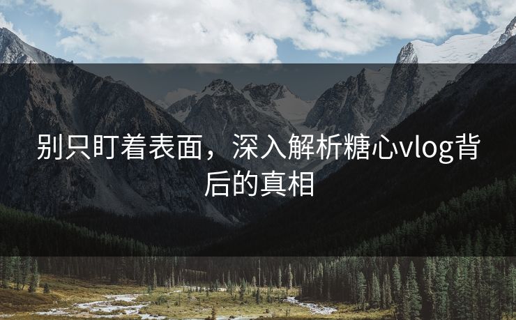 别只盯着表面，深入解析糖心vlog背后的真相