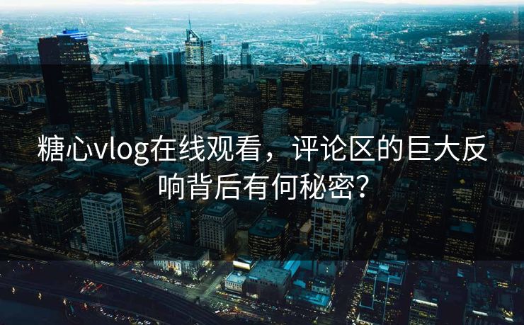 糖心vlog在线观看，评论区的巨大反响背后有何秘密？