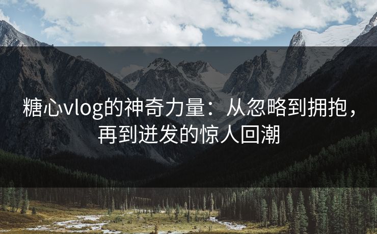 糖心vlog的神奇力量：从忽略到拥抱，再到迸发的惊人回潮