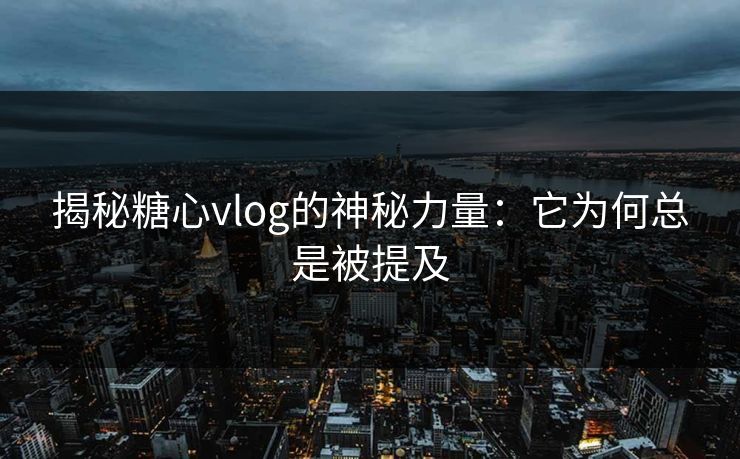 揭秘糖心vlog的神秘力量：它为何总是被提及