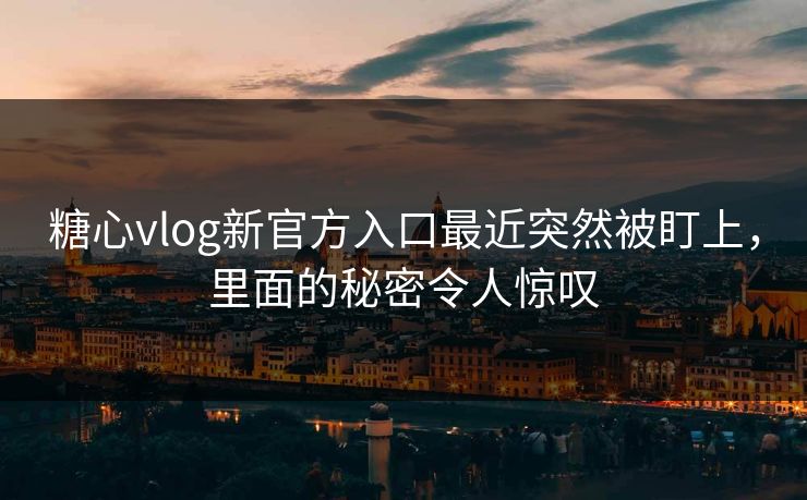 糖心vlog新官方入口最近突然被盯上，里面的秘密令人惊叹