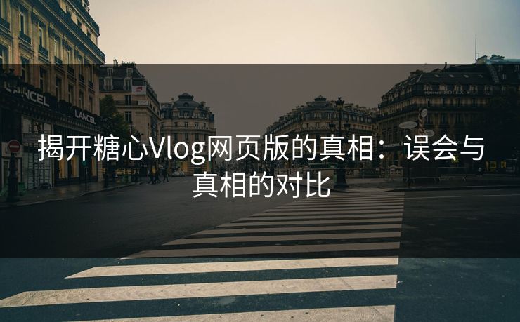 揭开糖心Vlog网页版的真相：误会与真相的对比