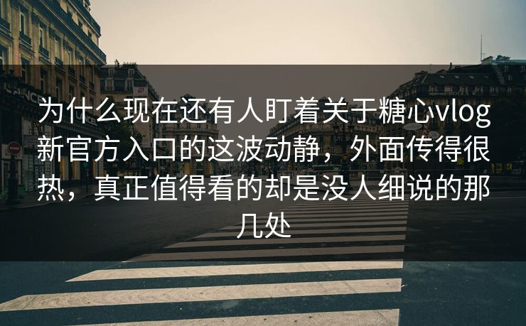为什么现在还有人盯着关于糖心vlog新官方入口的这波动静，外面传得很热，真正值得看的却是没人细说的那几处