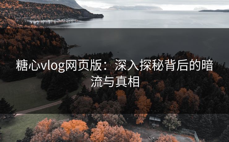 糖心vlog网页版：深入探秘背后的暗流与真相