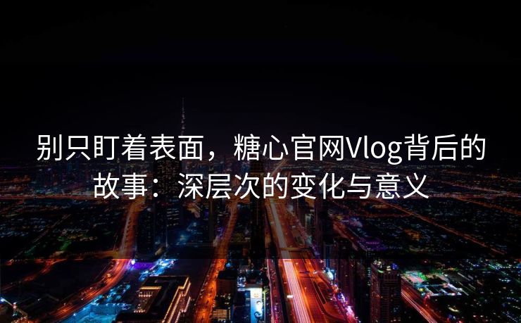 别只盯着表面，糖心官网Vlog背后的故事：深层次的变化与意义