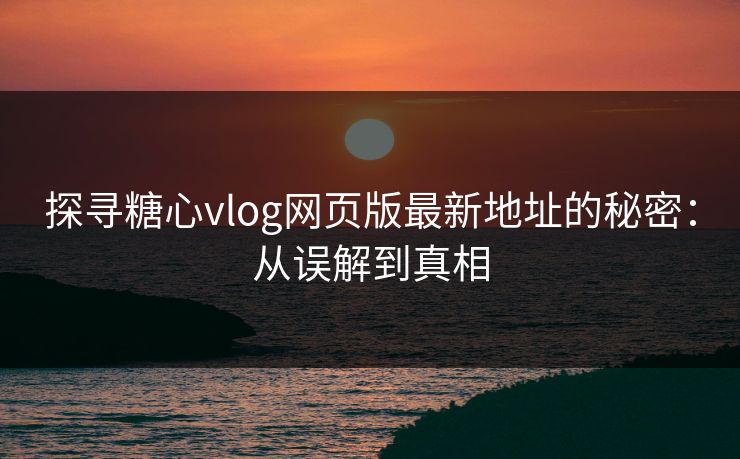 探寻糖心vlog网页版最新地址的秘密：从误解到真相