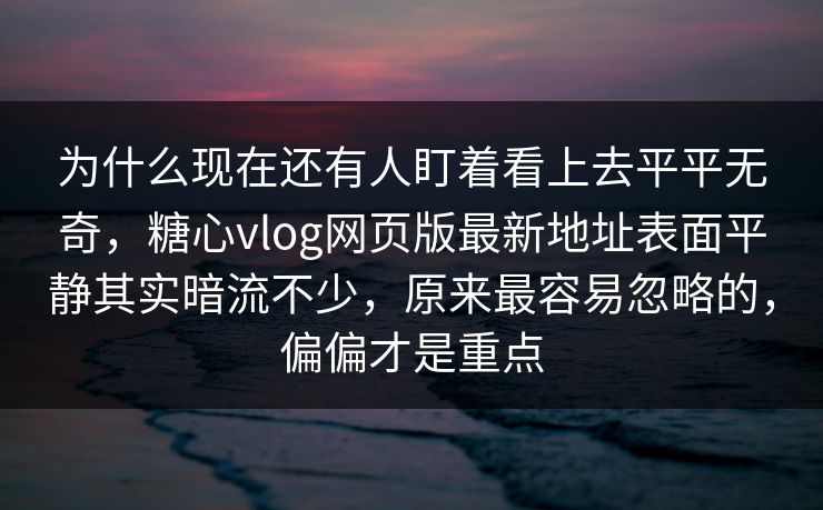 为什么现在还有人盯着看上去平平无奇，糖心vlog网页版最新地址表面平静其实暗流不少，原来最容易忽略的，偏偏才是重点