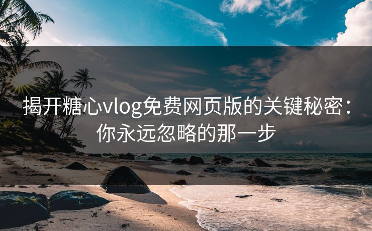 揭开糖心vlog免费网页版的关键秘密：你永远忽略的那一步