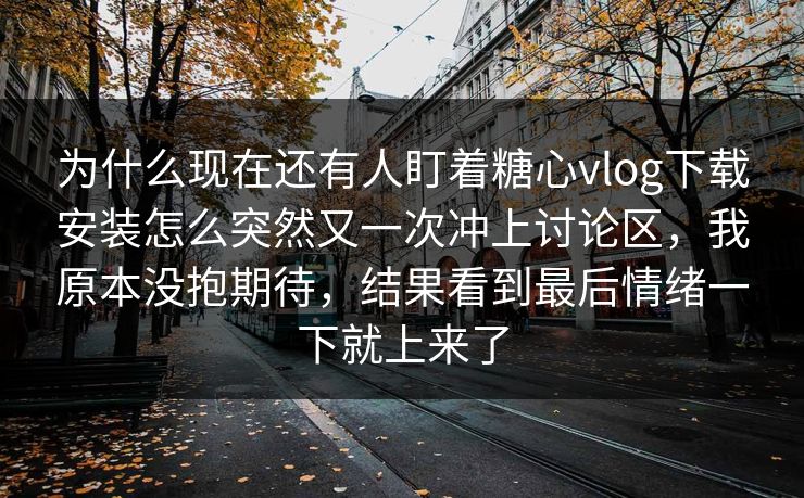 为什么现在还有人盯着糖心vlog下载安装怎么突然又一次冲上讨论区，我原本没抱期待，结果看到最后情绪一下就上来了
