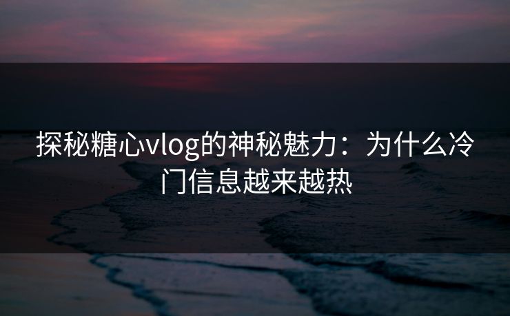探秘糖心vlog的神秘魅力：为什么冷门信息越来越热