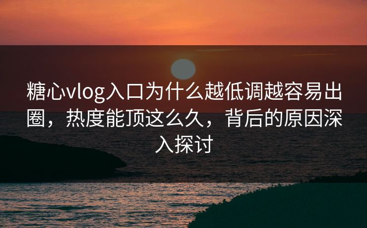 糖心vlog入口为什么越低调越容易出圈，热度能顶这么久，背后的原因深入探讨