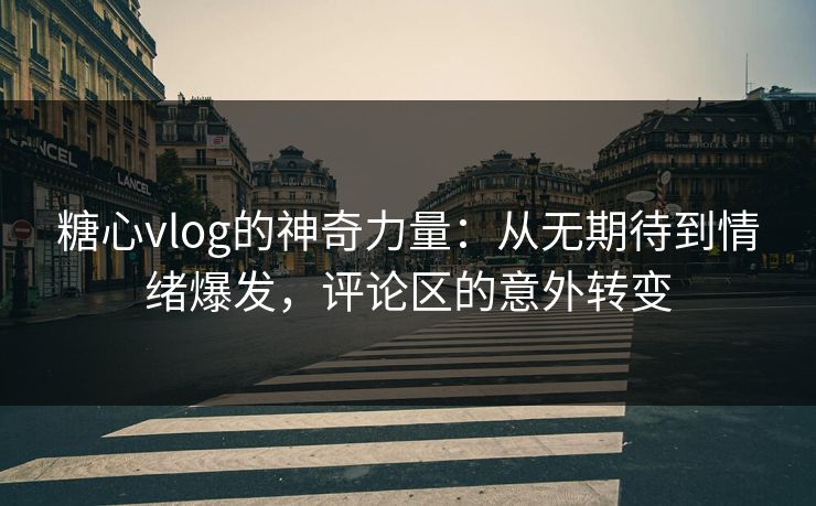 糖心vlog的神奇力量：从无期待到情绪爆发，评论区的意外转变