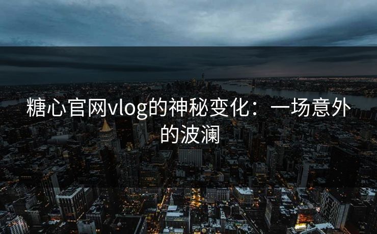 糖心官网vlog的神秘变化：一场意外的波澜