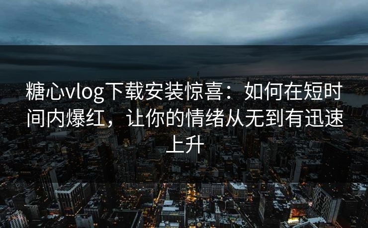 糖心vlog下载安装惊喜：如何在短时间内爆红，让你的情绪从无到有迅速上升