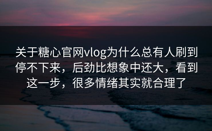 关于糖心官网vlog为什么总有人刷到停不下来，后劲比想象中还大，看到这一步，很多情绪其实就合理了