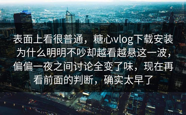 表面上看很普通，糖心vlog下载安装为什么明明不吵却越看越悬这一波，偏偏一夜之间讨论全变了味，现在再看前面的判断，确实太早了