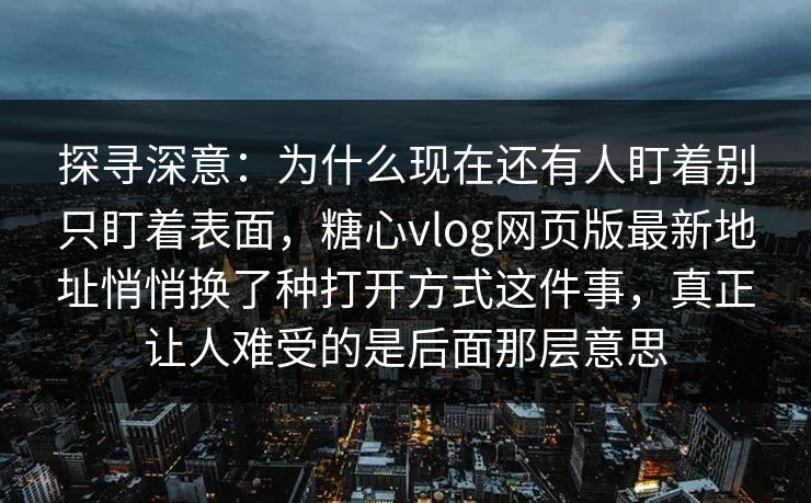 探寻深意：为什么现在还有人盯着别只盯着表面，糖心vlog网页版最新地址悄悄换了种打开方式这件事，真正让人难受的是后面那层意思