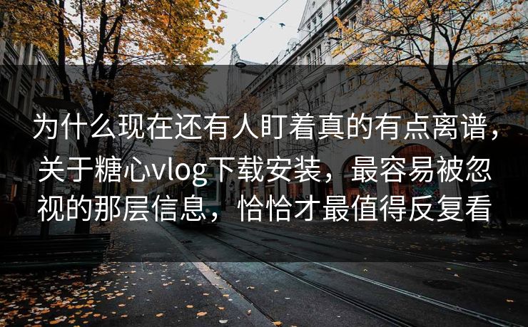 为什么现在还有人盯着真的有点离谱，关于糖心vlog下载安装，最容易被忽视的那层信息，恰恰才最值得反复看