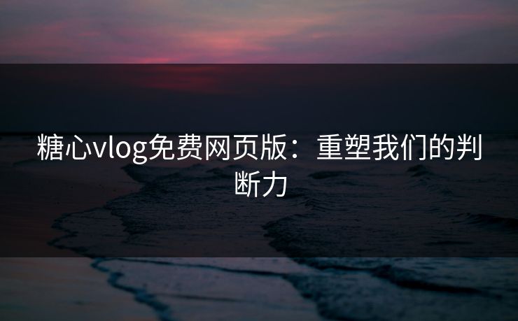 糖心vlog免费网页版：重塑我们的判断力