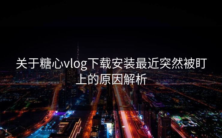 关于糖心vlog下载安装最近突然被盯上的原因解析
