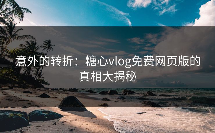 意外的转折：糖心vlog免费网页版的真相大揭秘
