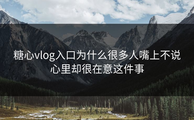 糖心vlog入口为什么很多人嘴上不说心里却很在意这件事
