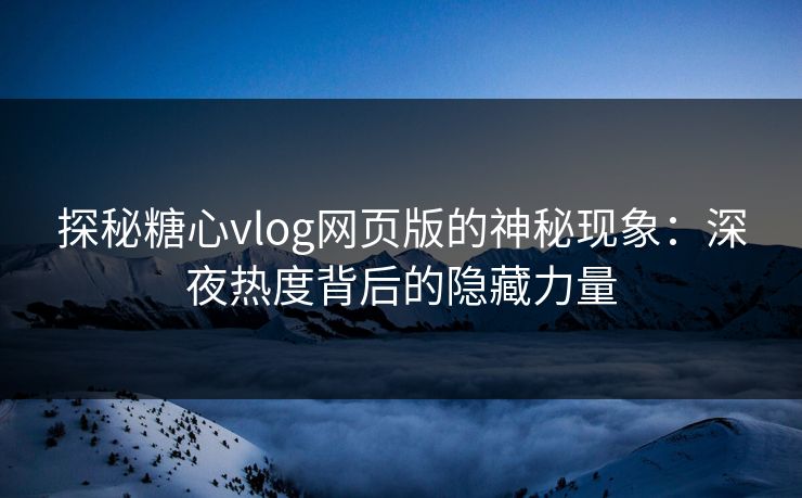 探秘糖心vlog网页版的神秘现象：深夜热度背后的隐藏力量