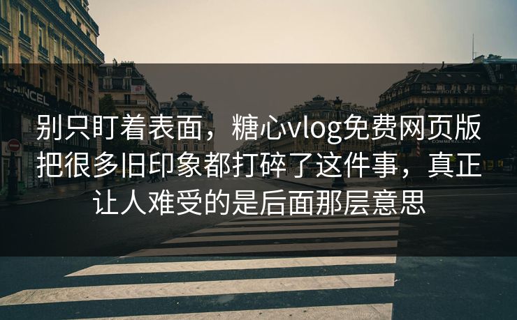 别只盯着表面，糖心vlog免费网页版把很多旧印象都打碎了这件事，真正让人难受的是后面那层意思