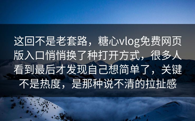 这回不是老套路，糖心vlog免费网页版入口悄悄换了种打开方式，很多人看到最后才发现自己想简单了，关键不是热度，是那种说不清的拉扯感