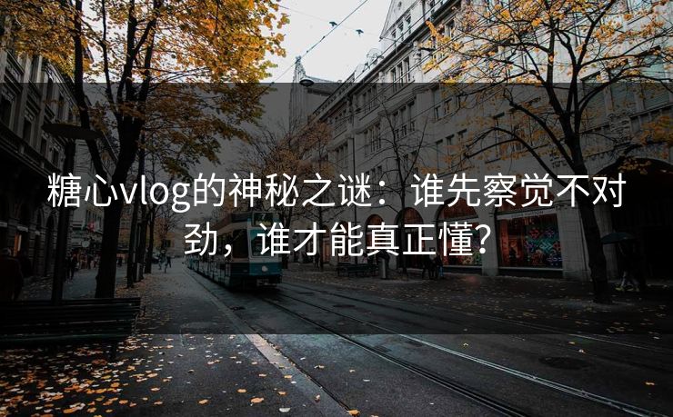糖心vlog的神秘之谜：谁先察觉不对劲，谁才能真正懂？