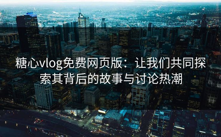 糖心vlog免费网页版：让我们共同探索其背后的故事与讨论热潮