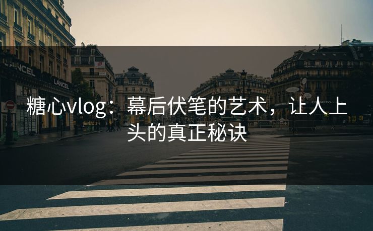 糖心vlog：幕后伏笔的艺术，让人上头的真正秘诀