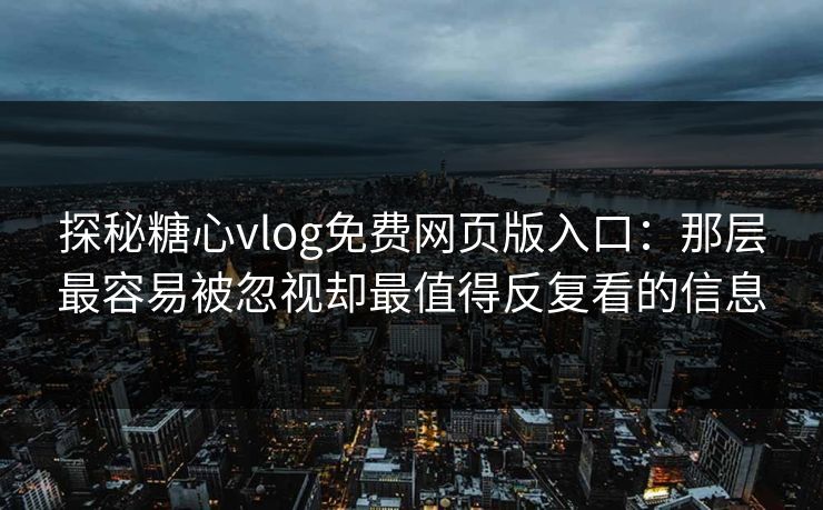 探秘糖心vlog免费网页版入口：那层最容易被忽视却最值得反复看的信息