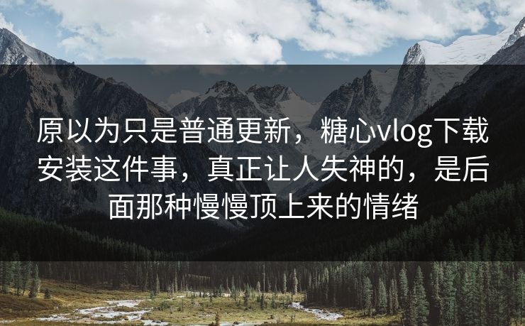 原以为只是普通更新，糖心vlog下载安装这件事，真正让人失神的，是后面那种慢慢顶上来的情绪