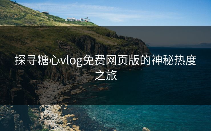 探寻糖心vlog免费网页版的神秘热度之旅