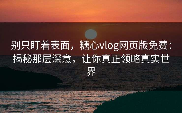别只盯着表面，糖心vlog网页版免费：揭秘那层深意，让你真正领略真实世界