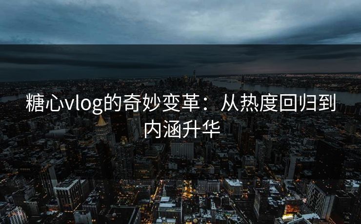 糖心vlog的奇妙变革：从热度回归到内涵升华