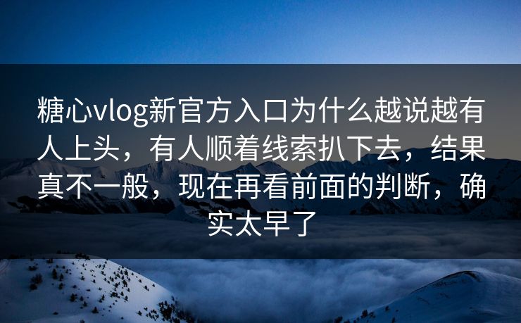 糖心vlog新官方入口为什么越说越有人上头，有人顺着线索扒下去，结果真不一般，现在再看前面的判断，确实太早了