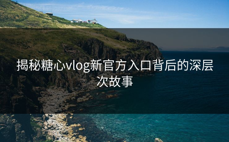 揭秘糖心vlog新官方入口背后的深层次故事