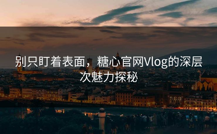 别只盯着表面，糖心官网Vlog的深层次魅力探秘
