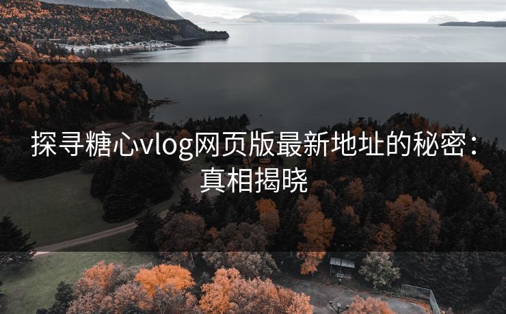 探寻糖心vlog网页版最新地址的秘密：真相揭晓