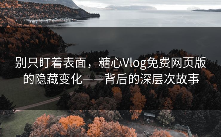 别只盯着表面，糖心Vlog免费网页版的隐藏变化——背后的深层次故事