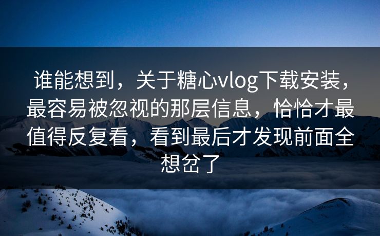 谁能想到，关于糖心vlog下载安装，最容易被忽视的那层信息，恰恰才最值得反复看，看到最后才发现前面全想岔了