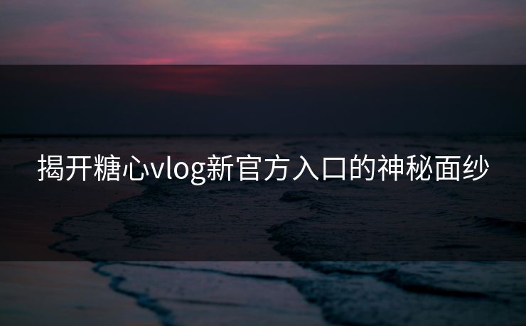 揭开糖心vlog新官方入口的神秘面纱
