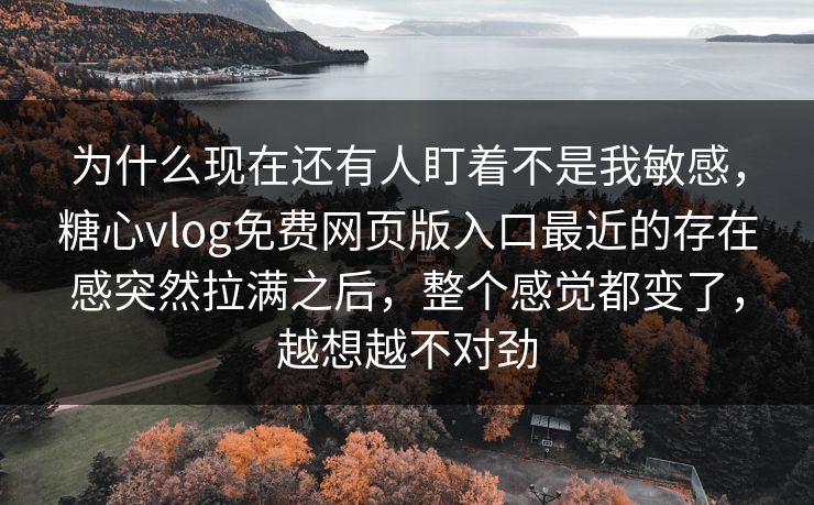 为什么现在还有人盯着不是我敏感，糖心vlog免费网页版入口最近的存在感突然拉满之后，整个感觉都变了，越想越不对劲