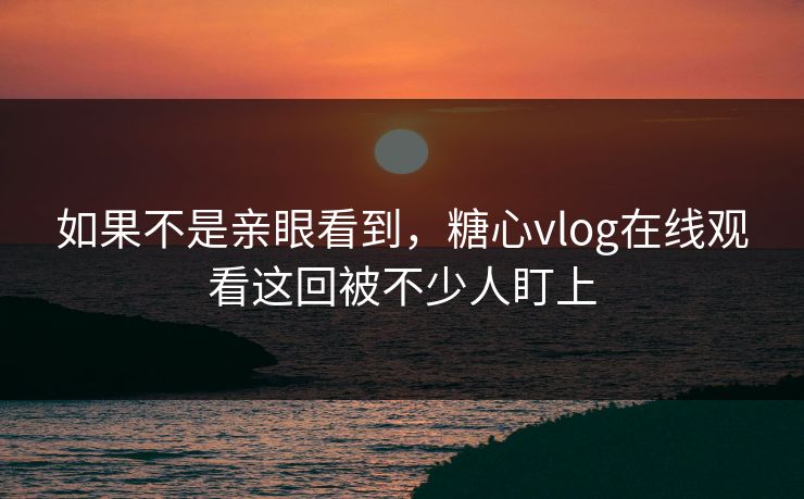 如果不是亲眼看到，糖心vlog在线观看这回被不少人盯上