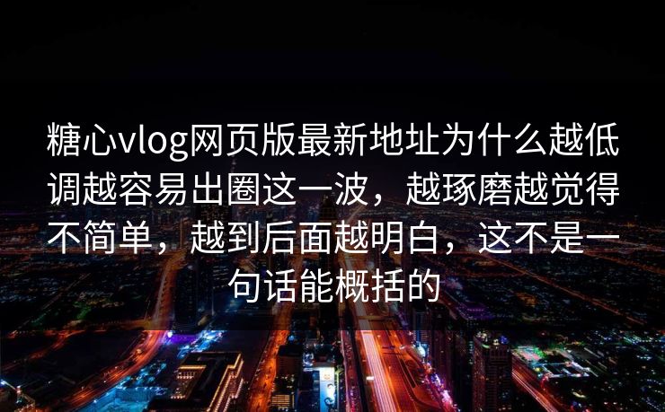糖心vlog网页版最新地址为什么越低调越容易出圈这一波，越琢磨越觉得不简单，越到后面越明白，这不是一句话能概括的