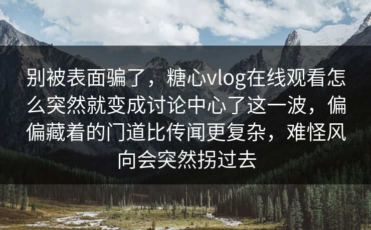 别被表面骗了，糖心vlog在线观看怎么突然就变成讨论中心了这一波，偏偏藏着的门道比传闻更复杂，难怪风向会突然拐过去